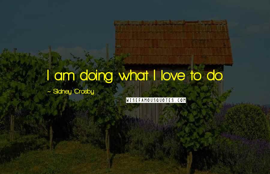 Sidney Crosby Quotes: I am doing what I love to do.