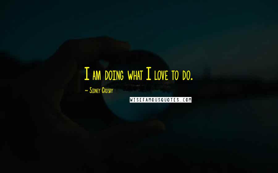 Sidney Crosby Quotes: I am doing what I love to do.