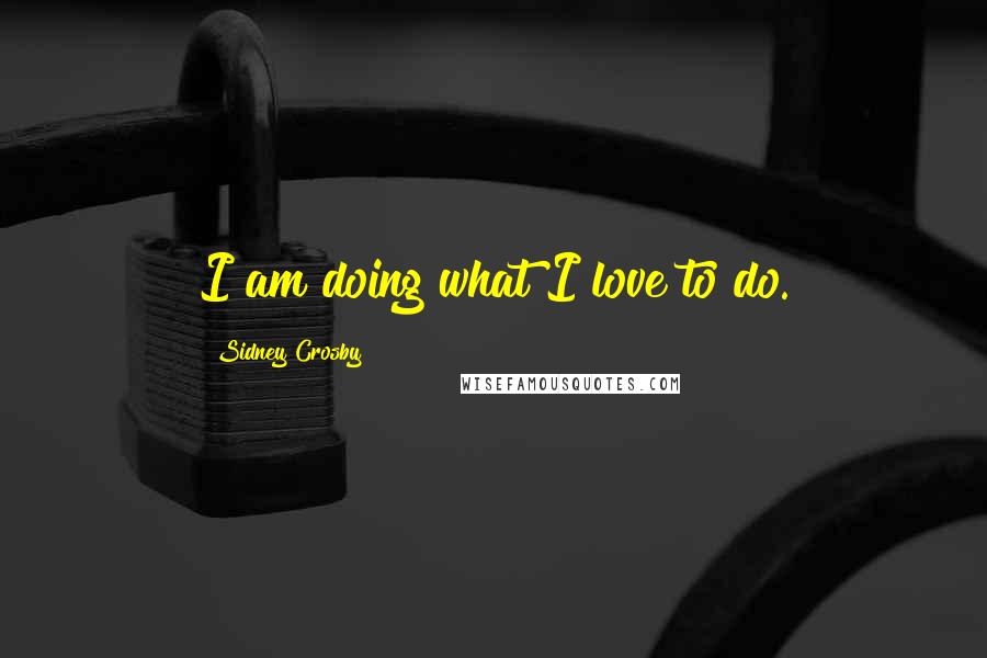 Sidney Crosby Quotes: I am doing what I love to do.