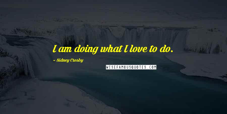 Sidney Crosby Quotes: I am doing what I love to do.