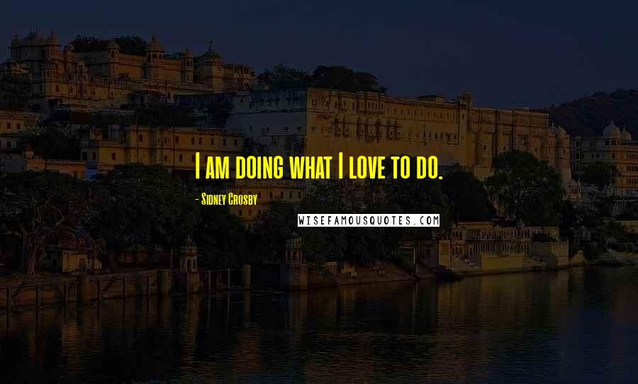 Sidney Crosby Quotes: I am doing what I love to do.