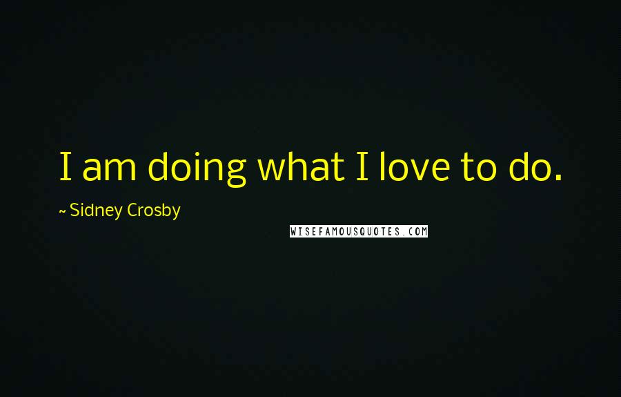 Sidney Crosby Quotes: I am doing what I love to do.