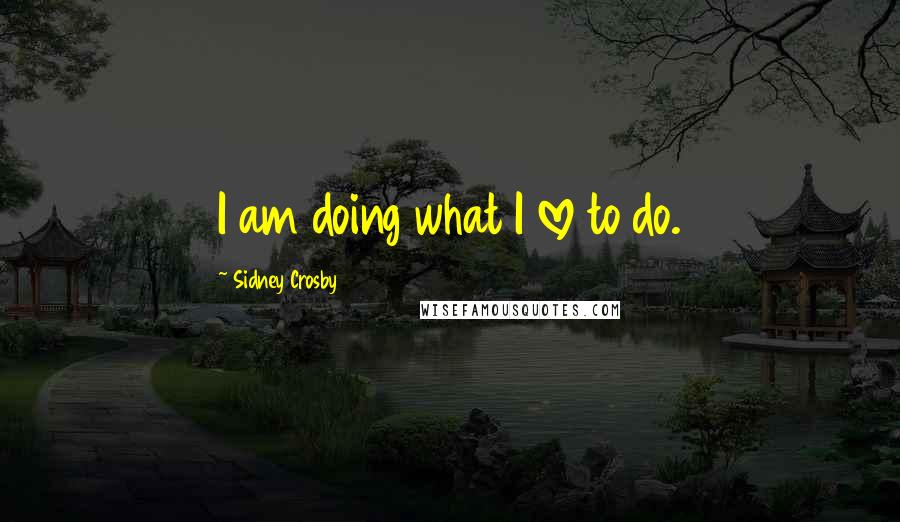 Sidney Crosby Quotes: I am doing what I love to do.