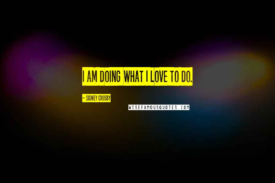 Sidney Crosby Quotes: I am doing what I love to do.