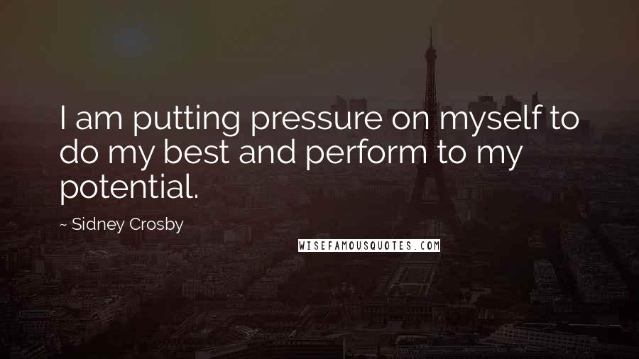 Sidney Crosby Quotes: I am putting pressure on myself to do my best and perform to my potential.