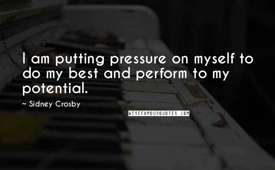 Sidney Crosby Quotes: I am putting pressure on myself to do my best and perform to my potential.