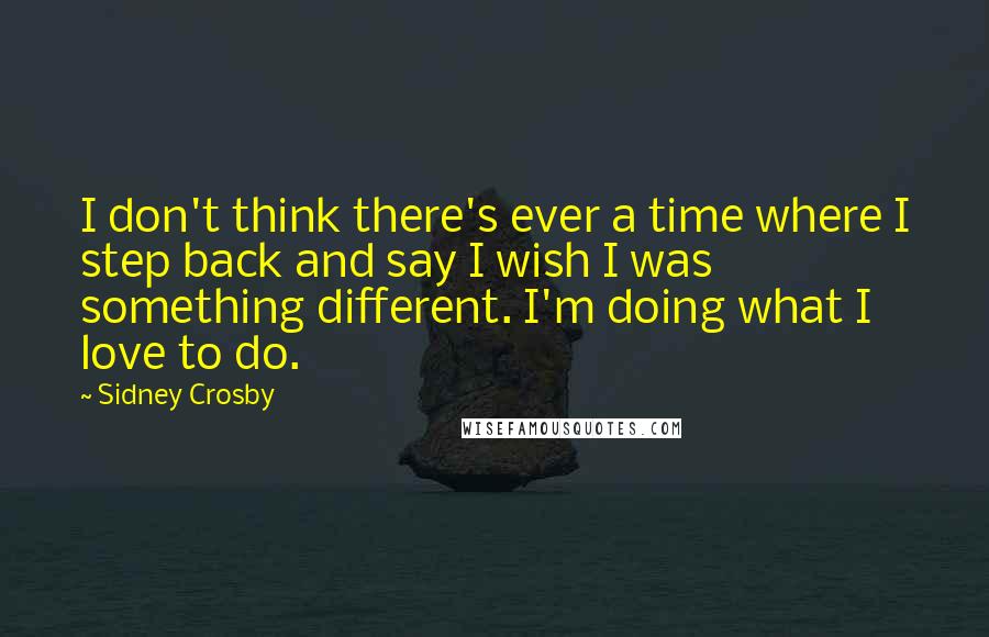 Sidney Crosby Quotes: I don't think there's ever a time where I step back and say I wish I was something different. I'm doing what I love to do.