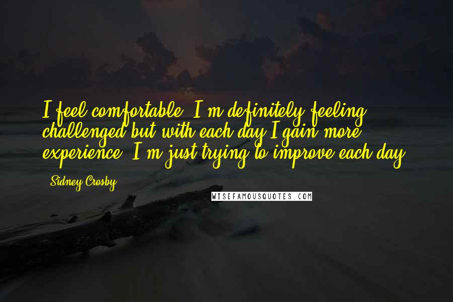 Sidney Crosby Quotes: I feel comfortable, I'm definitely feeling challenged but with each day I gain more experience. I'm just trying to improve each day.