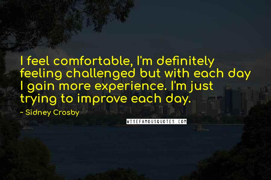 Sidney Crosby Quotes: I feel comfortable, I'm definitely feeling challenged but with each day I gain more experience. I'm just trying to improve each day.