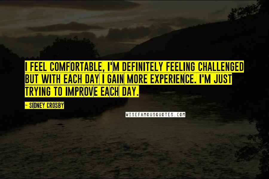 Sidney Crosby Quotes: I feel comfortable, I'm definitely feeling challenged but with each day I gain more experience. I'm just trying to improve each day.