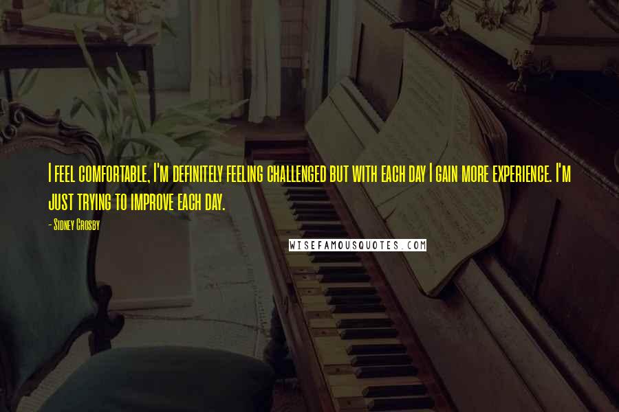 Sidney Crosby Quotes: I feel comfortable, I'm definitely feeling challenged but with each day I gain more experience. I'm just trying to improve each day.