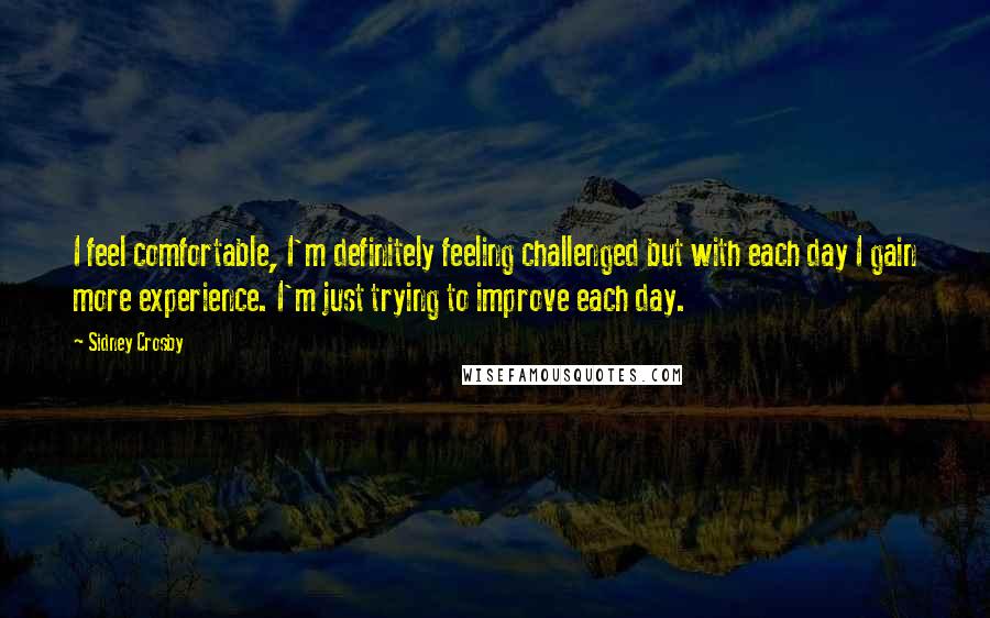 Sidney Crosby Quotes: I feel comfortable, I'm definitely feeling challenged but with each day I gain more experience. I'm just trying to improve each day.