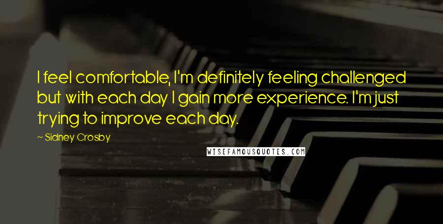 Sidney Crosby Quotes: I feel comfortable, I'm definitely feeling challenged but with each day I gain more experience. I'm just trying to improve each day.