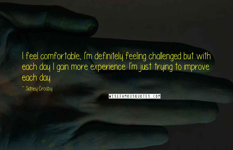 Sidney Crosby Quotes: I feel comfortable, I'm definitely feeling challenged but with each day I gain more experience. I'm just trying to improve each day.