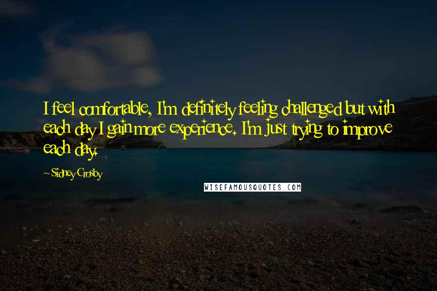 Sidney Crosby Quotes: I feel comfortable, I'm definitely feeling challenged but with each day I gain more experience. I'm just trying to improve each day.