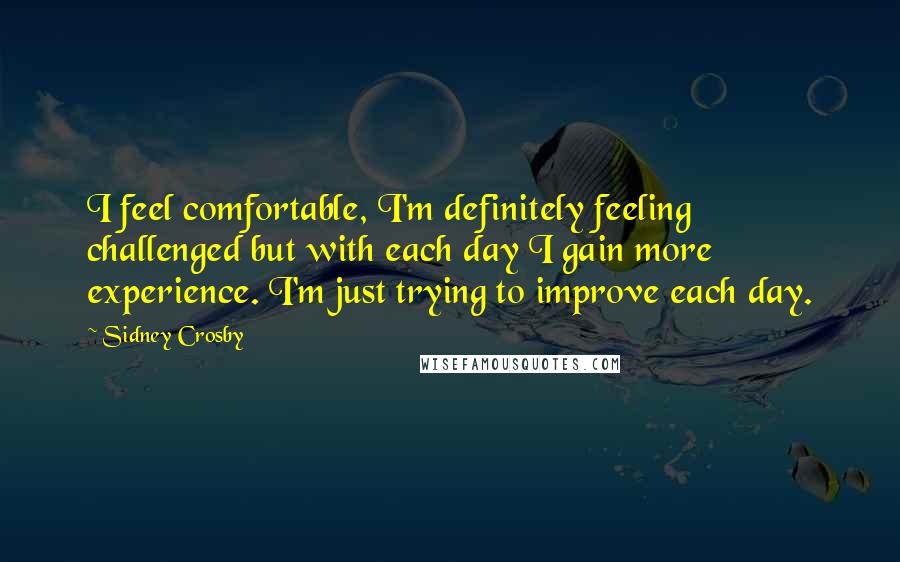 Sidney Crosby Quotes: I feel comfortable, I'm definitely feeling challenged but with each day I gain more experience. I'm just trying to improve each day.