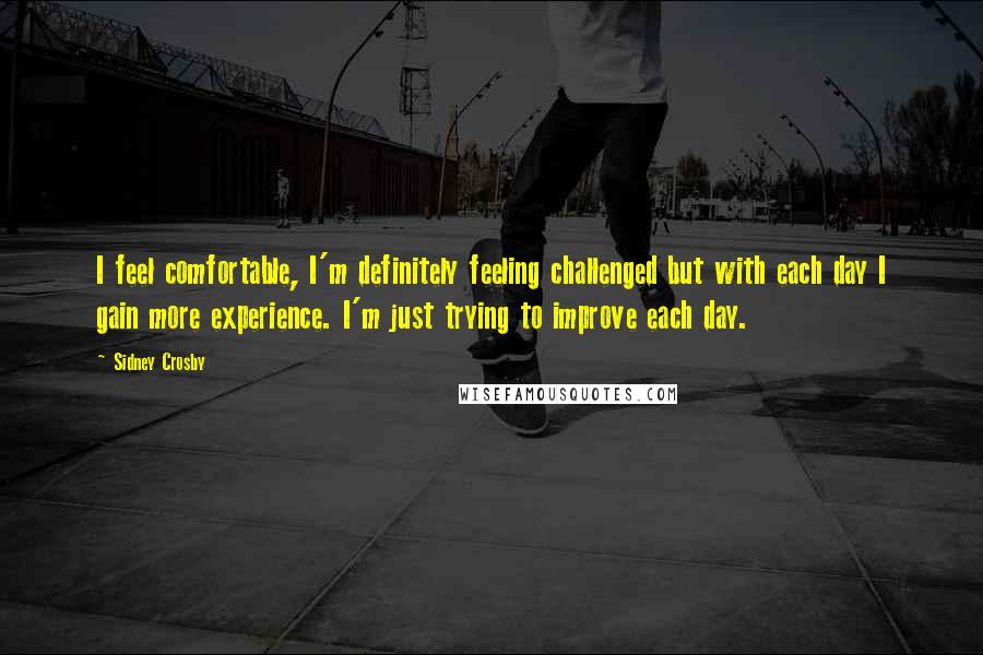 Sidney Crosby Quotes: I feel comfortable, I'm definitely feeling challenged but with each day I gain more experience. I'm just trying to improve each day.