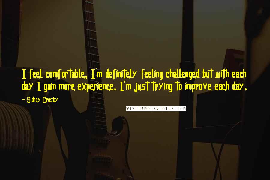 Sidney Crosby Quotes: I feel comfortable, I'm definitely feeling challenged but with each day I gain more experience. I'm just trying to improve each day.