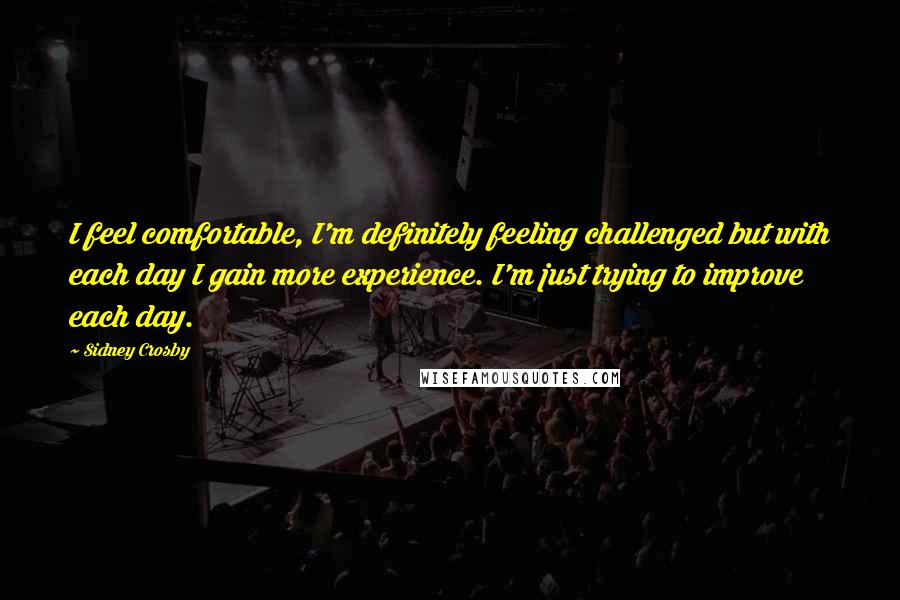 Sidney Crosby Quotes: I feel comfortable, I'm definitely feeling challenged but with each day I gain more experience. I'm just trying to improve each day.