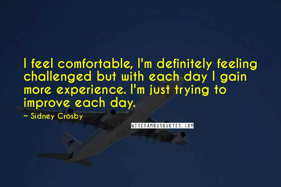 Sidney Crosby Quotes: I feel comfortable, I'm definitely feeling challenged but with each day I gain more experience. I'm just trying to improve each day.