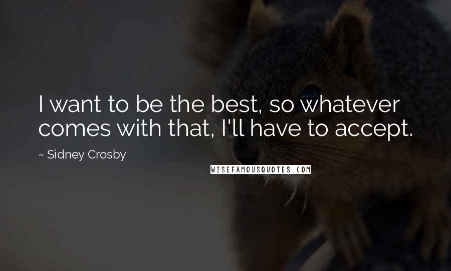 Sidney Crosby Quotes: I want to be the best, so whatever comes with that, I'll have to accept.