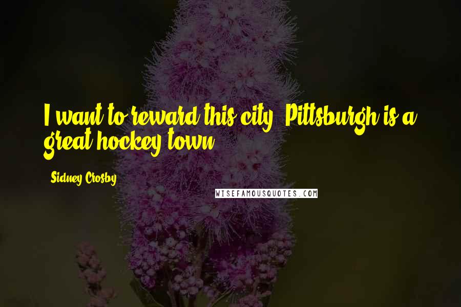 Sidney Crosby Quotes: I want to reward this city. Pittsburgh is a great hockey town.