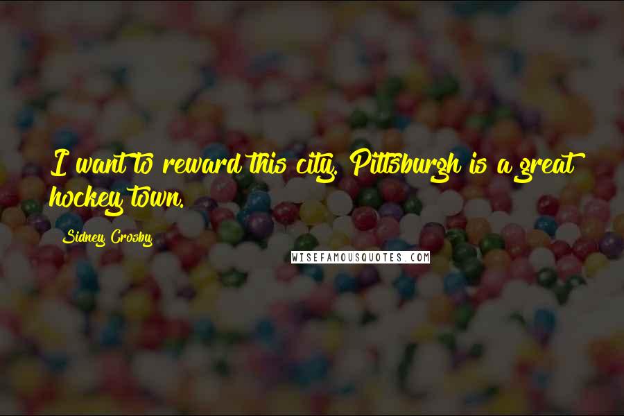 Sidney Crosby Quotes: I want to reward this city. Pittsburgh is a great hockey town.