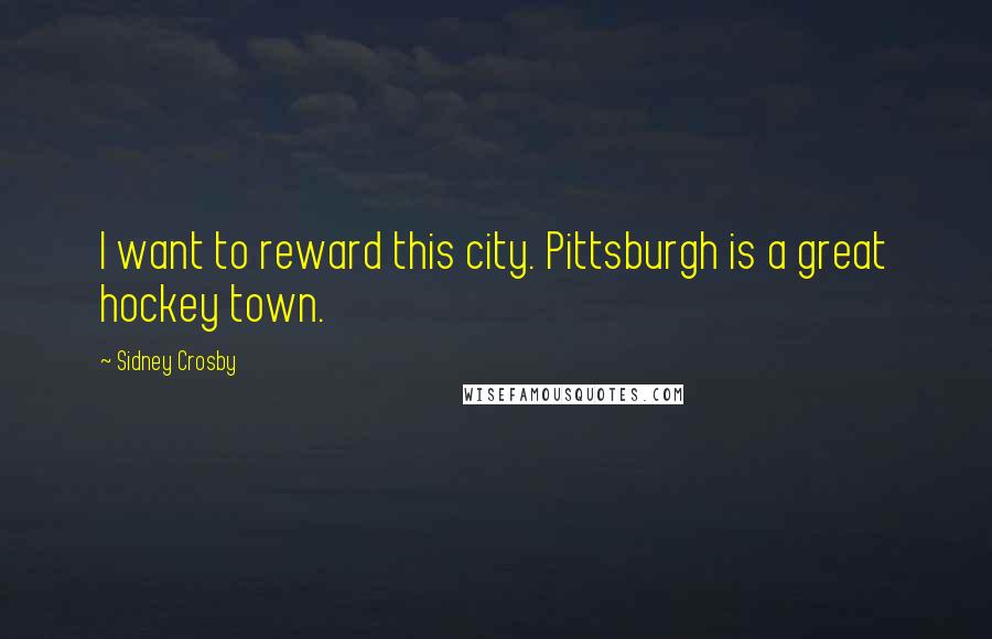 Sidney Crosby Quotes: I want to reward this city. Pittsburgh is a great hockey town.