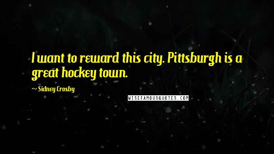 Sidney Crosby Quotes: I want to reward this city. Pittsburgh is a great hockey town.