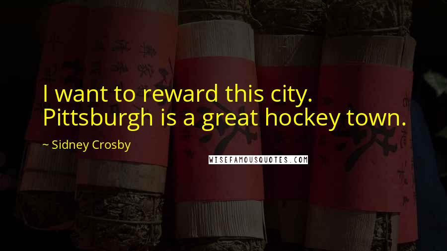Sidney Crosby Quotes: I want to reward this city. Pittsburgh is a great hockey town.
