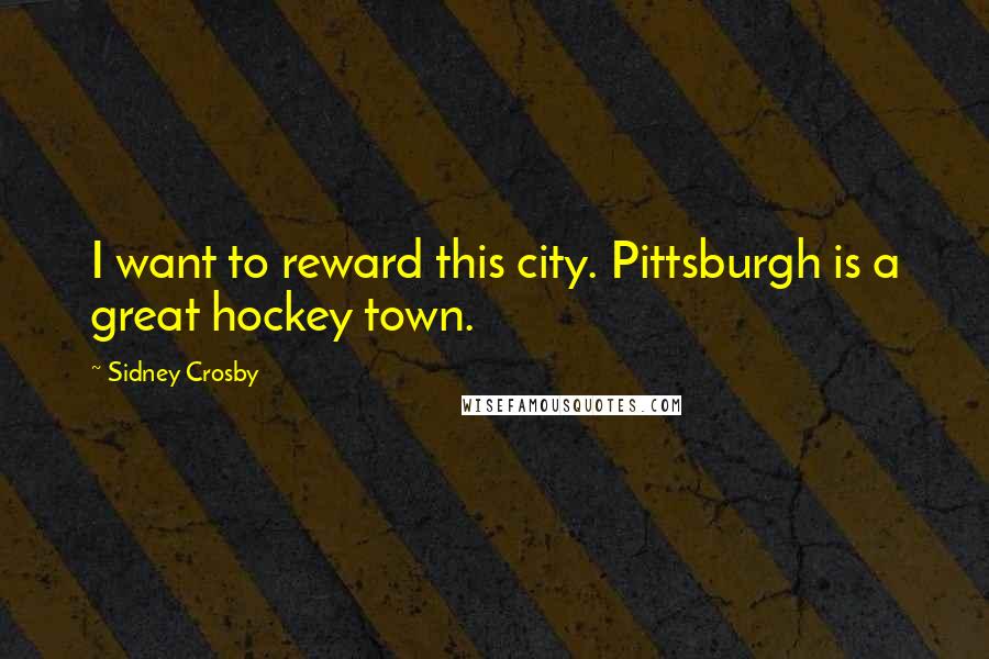 Sidney Crosby Quotes: I want to reward this city. Pittsburgh is a great hockey town.