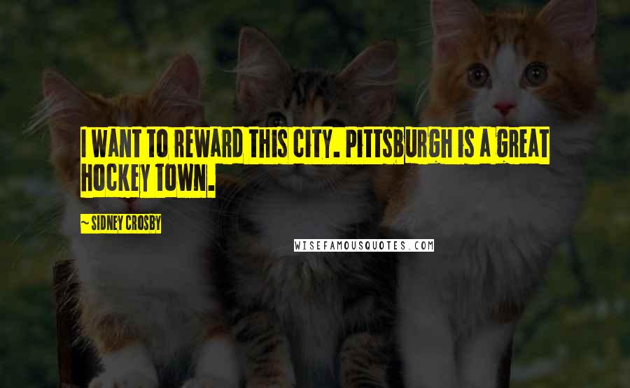 Sidney Crosby Quotes: I want to reward this city. Pittsburgh is a great hockey town.