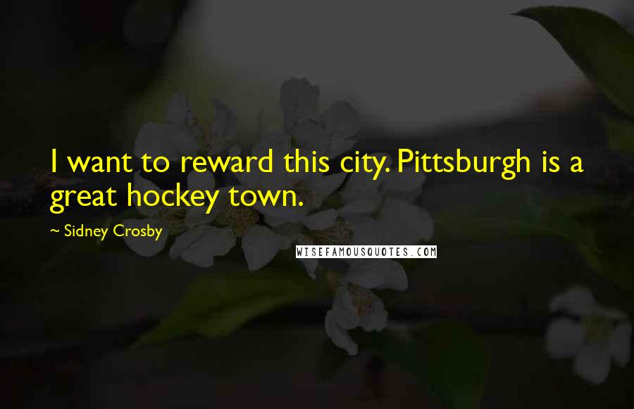 Sidney Crosby Quotes: I want to reward this city. Pittsburgh is a great hockey town.