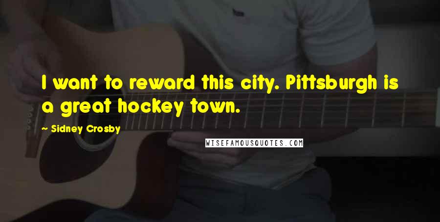 Sidney Crosby Quotes: I want to reward this city. Pittsburgh is a great hockey town.