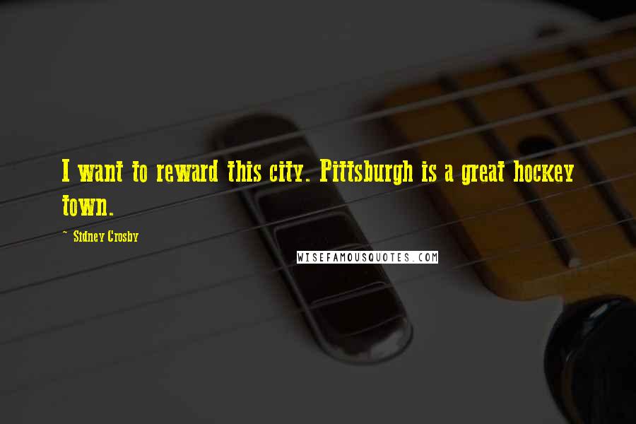Sidney Crosby Quotes: I want to reward this city. Pittsburgh is a great hockey town.