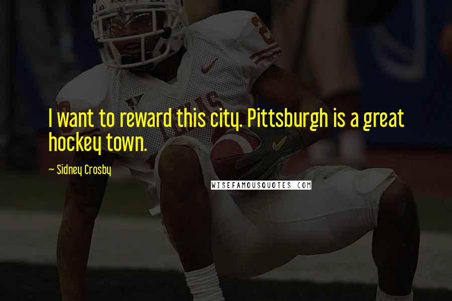 Sidney Crosby Quotes: I want to reward this city. Pittsburgh is a great hockey town.