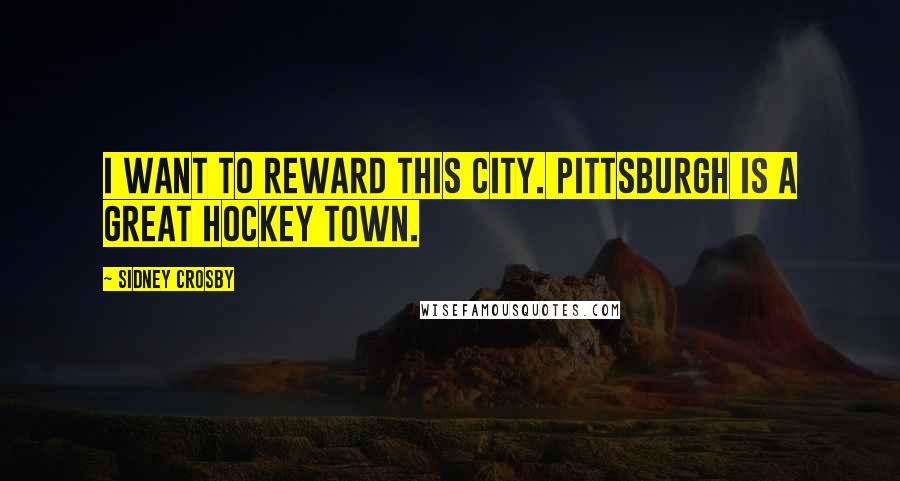 Sidney Crosby Quotes: I want to reward this city. Pittsburgh is a great hockey town.