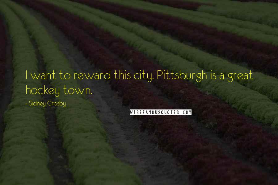 Sidney Crosby Quotes: I want to reward this city. Pittsburgh is a great hockey town.