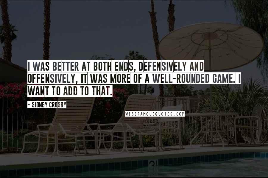 Sidney Crosby Quotes: I was better at both ends, defensively and offensively, It was more of a well-rounded game. I want to add to that.