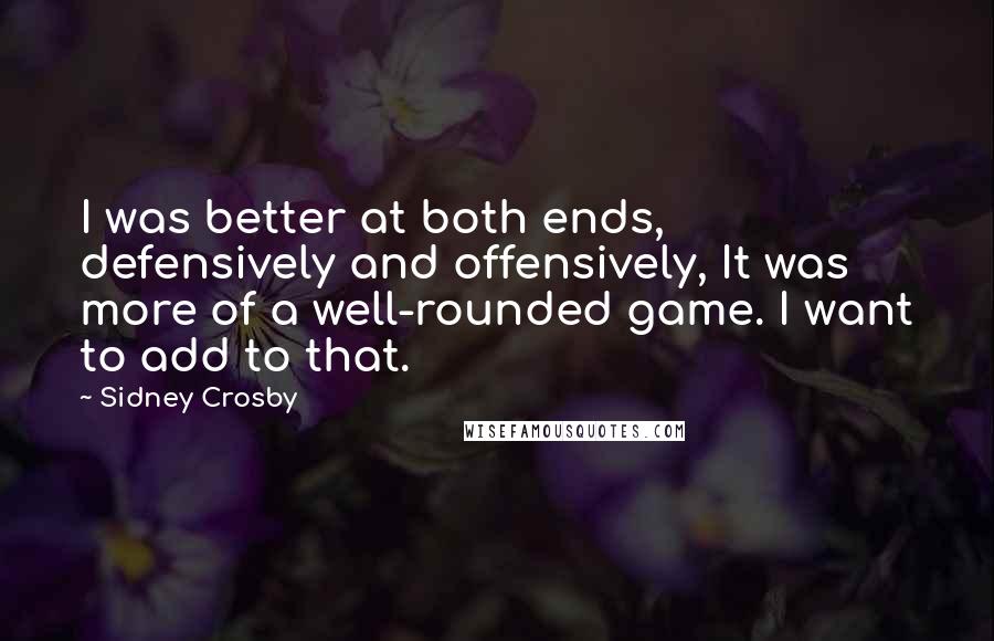 Sidney Crosby Quotes: I was better at both ends, defensively and offensively, It was more of a well-rounded game. I want to add to that.