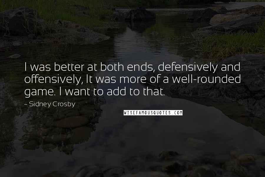 Sidney Crosby Quotes: I was better at both ends, defensively and offensively, It was more of a well-rounded game. I want to add to that.