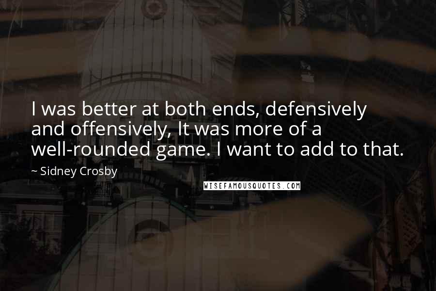 Sidney Crosby Quotes: I was better at both ends, defensively and offensively, It was more of a well-rounded game. I want to add to that.