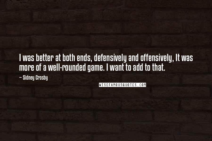 Sidney Crosby Quotes: I was better at both ends, defensively and offensively, It was more of a well-rounded game. I want to add to that.