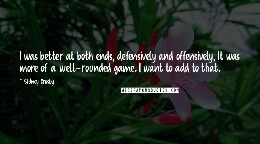 Sidney Crosby Quotes: I was better at both ends, defensively and offensively, It was more of a well-rounded game. I want to add to that.