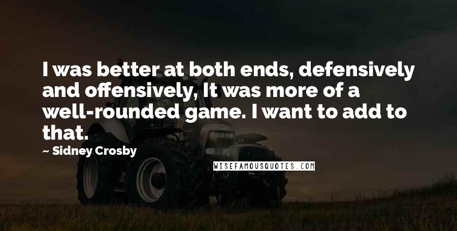 Sidney Crosby Quotes: I was better at both ends, defensively and offensively, It was more of a well-rounded game. I want to add to that.