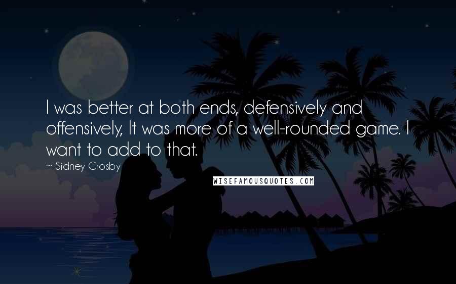 Sidney Crosby Quotes: I was better at both ends, defensively and offensively, It was more of a well-rounded game. I want to add to that.