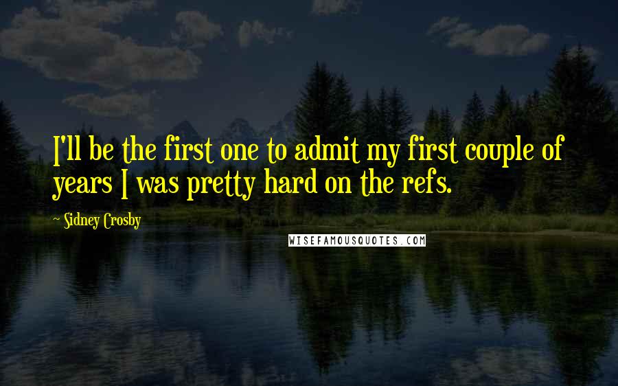 Sidney Crosby Quotes: I'll be the first one to admit my first couple of years I was pretty hard on the refs.