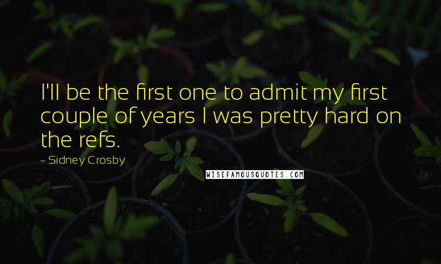 Sidney Crosby Quotes: I'll be the first one to admit my first couple of years I was pretty hard on the refs.
