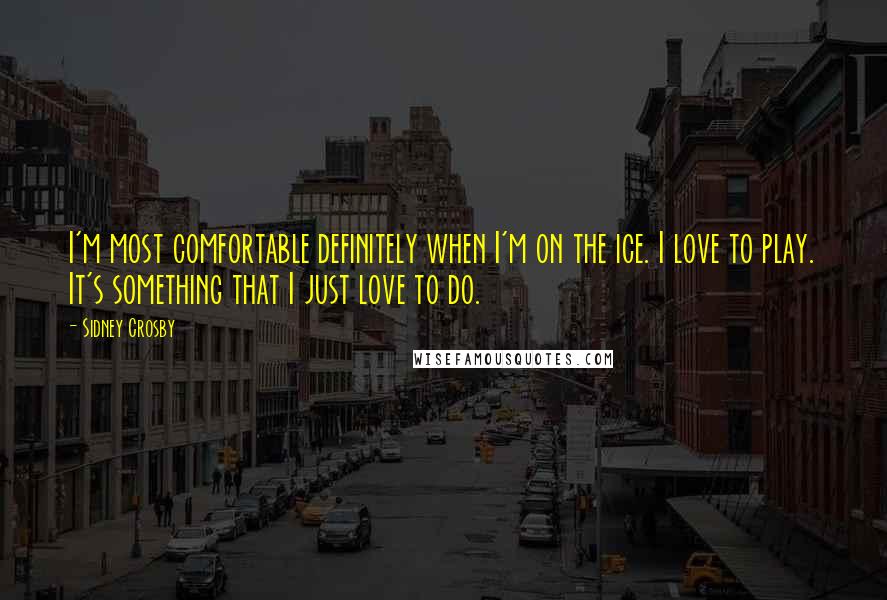 Sidney Crosby Quotes: I'm most comfortable definitely when I'm on the ice. I love to play. It's something that I just love to do.