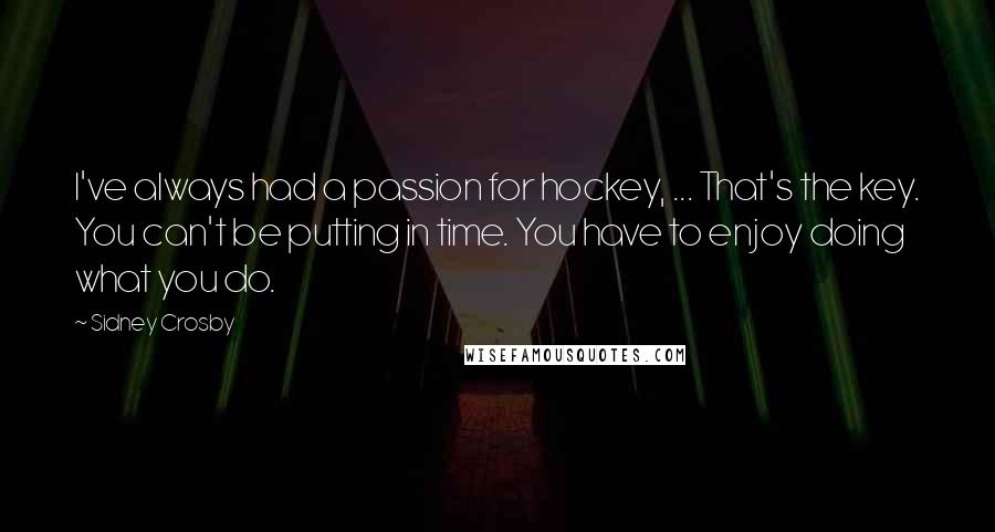 Sidney Crosby Quotes: I've always had a passion for hockey, ... That's the key. You can't be putting in time. You have to enjoy doing what you do.